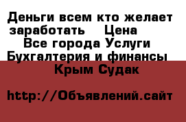 Деньги всем кто желает заработать. › Цена ­ 500 - Все города Услуги » Бухгалтерия и финансы   . Крым,Судак